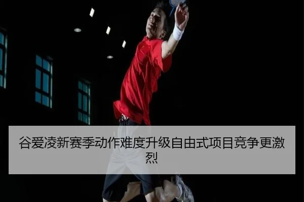谷爱凌新赛季动作难度升级自由式项目竞争更激烈