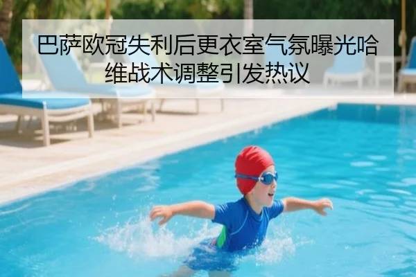 巴萨欧冠失利后更衣室气氛曝光哈维战术调整引发热议